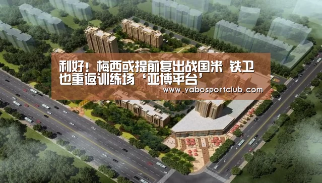 利好!梅西或提前复出战国米 铁卫也重返训练场‘亚博平台’(图2) 亚博频道