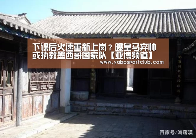 下课后火速重新上岗?曝皇马弃帅或执教墨西哥国家队【亚博频道】(图2) 亚博频道