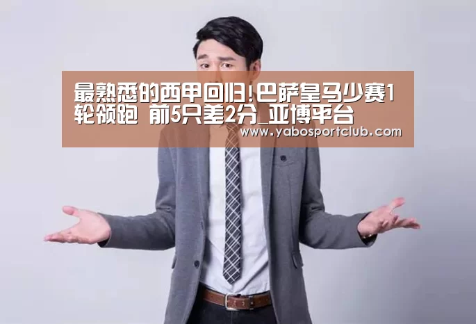 最熟悉的西甲回归!巴萨皇马少赛1轮领跑 前5只差2分_亚博平台(图3) 亚博官方